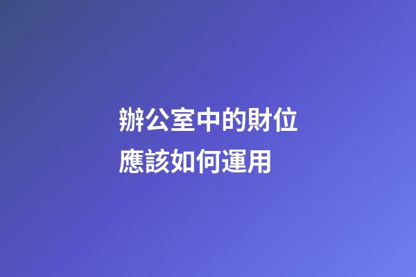 辦公室中的財位應該如何運用
