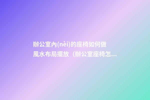 辦公室內(nèi)的座椅如何做風水布局擺放（辦公室座椅怎么擺放）