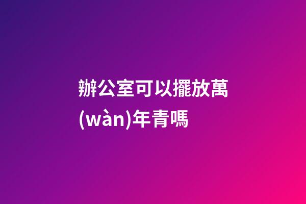 辦公室可以擺放萬(wàn)年青嗎