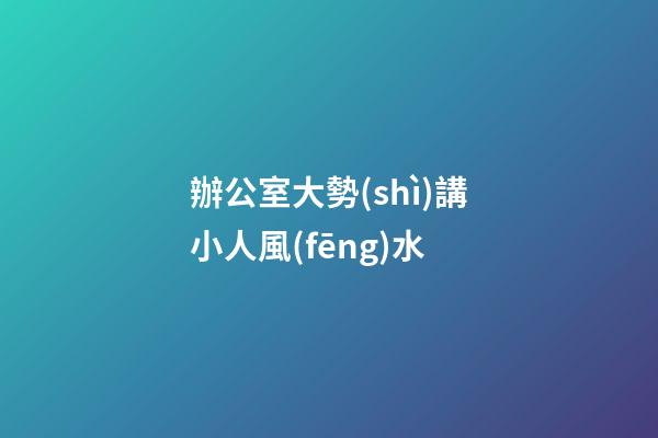 辦公室大勢(shì)講小人風(fēng)水