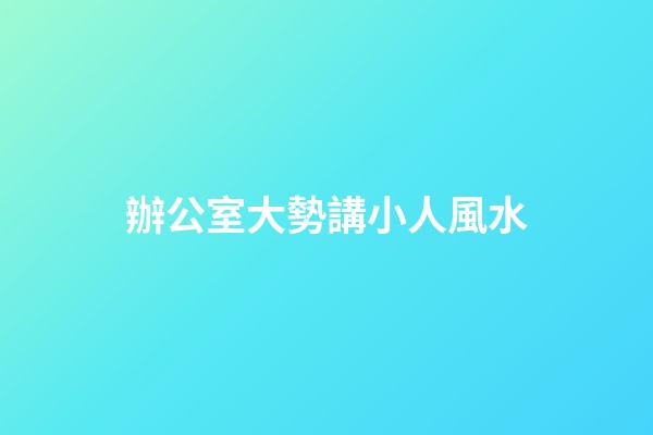 辦公室大勢講小人風水