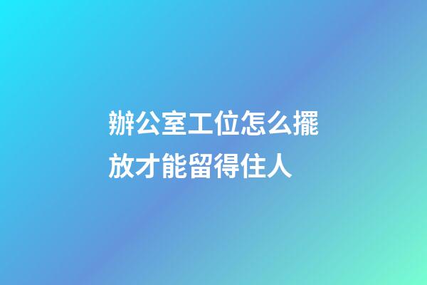 辦公室工位怎么擺放才能留得住人