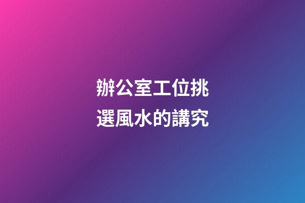 辦公室工位挑選風水的講究