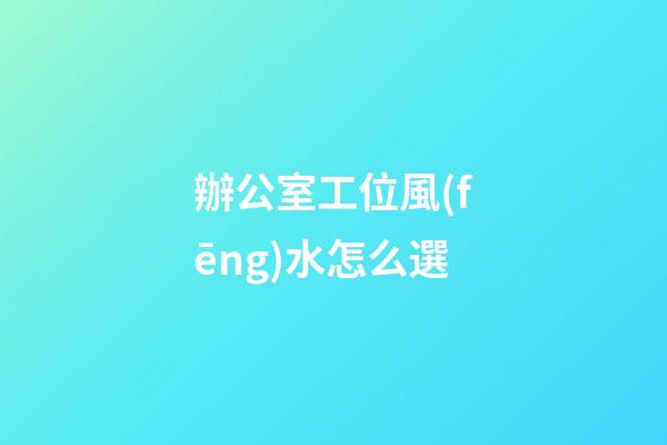 辦公室工位風(fēng)水怎么選