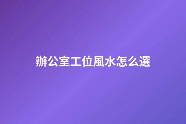 辦公室工位風水怎么選
