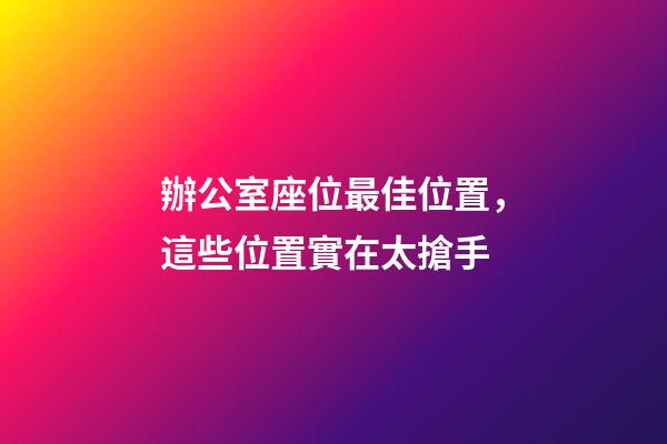 辦公室座位最佳位置，這些位置實在太搶手