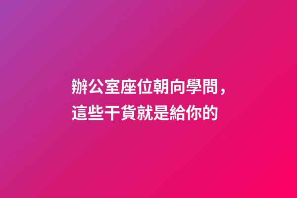 辦公室座位朝向學問，這些干貨就是給你的