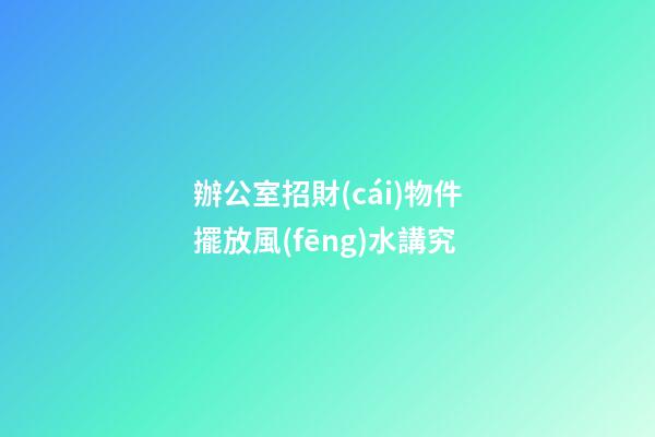 辦公室招財(cái)物件擺放風(fēng)水講究
