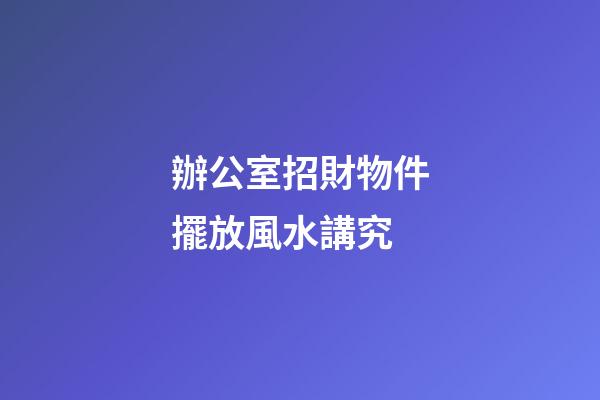 辦公室招財物件擺放風水講究