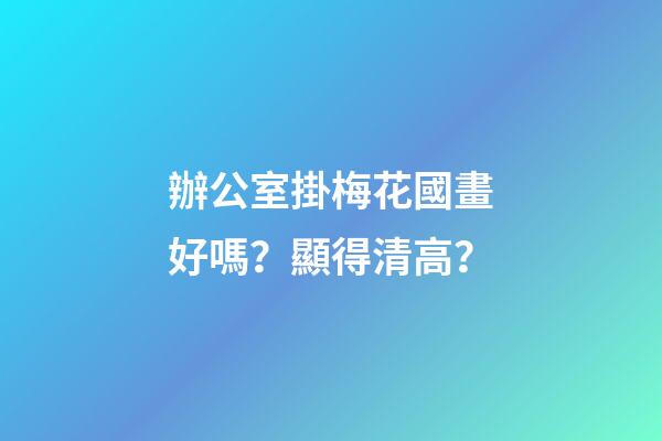 辦公室掛梅花國畫好嗎？顯得清高？