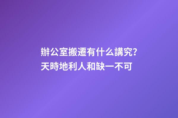 辦公室搬遷有什么講究？天時地利人和缺一不可