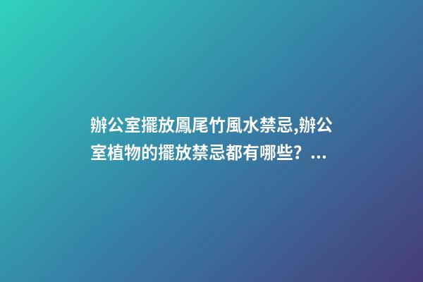 辦公室擺放鳳尾竹風水禁忌,辦公室植物的擺放禁忌都有哪些？愛問