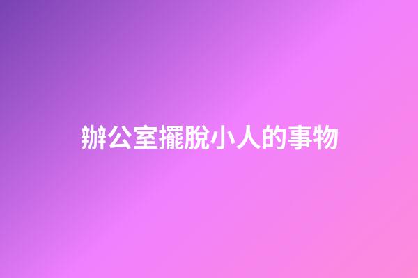 辦公室擺脫小人的事物
