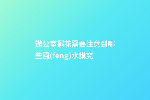 辦公室擺花需要注意到哪些風(fēng)水講究