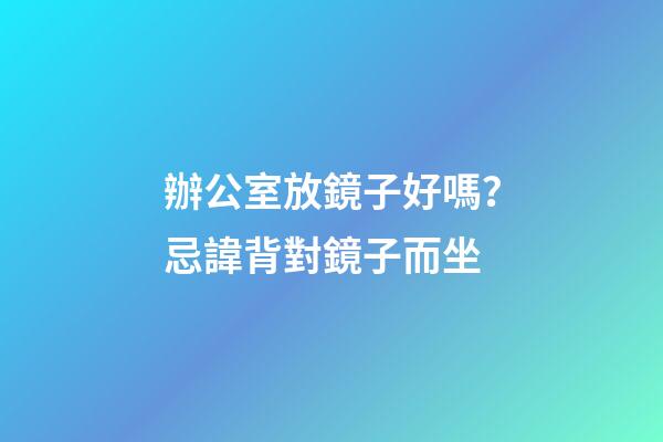 辦公室放鏡子好嗎？忌諱背對鏡子而坐