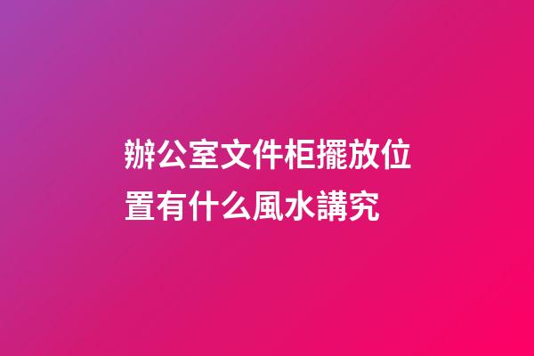 辦公室文件柜擺放位置有什么風水講究