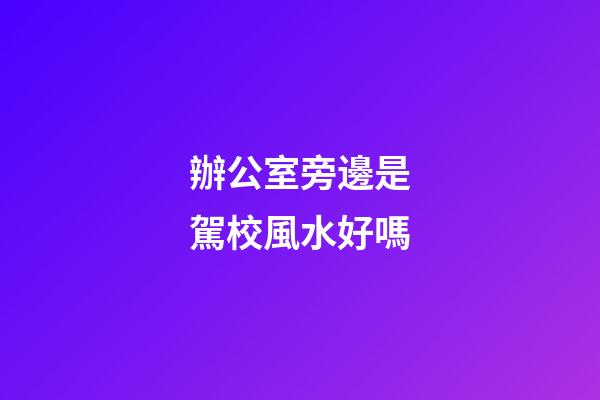 辦公室旁邊是駕校風水好嗎