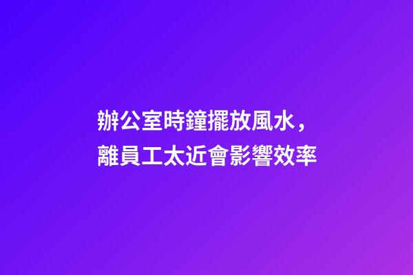 辦公室時鐘擺放風水，離員工太近會影響效率