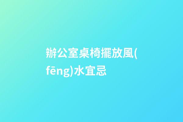 辦公室桌椅擺放風(fēng)水宜忌