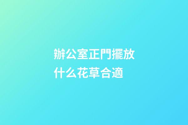 辦公室正門擺放什么花草合適