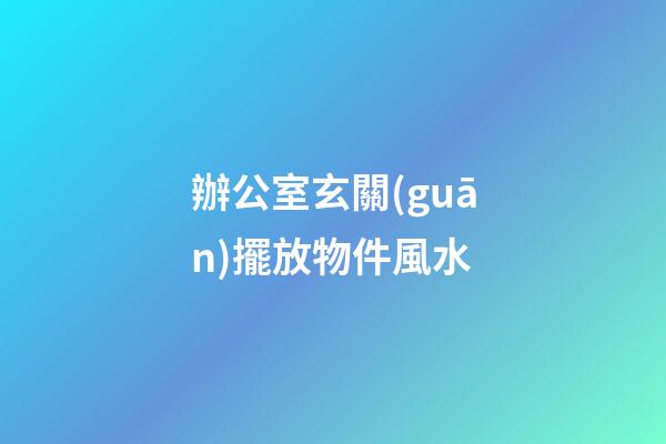 辦公室玄關(guān)擺放物件風水