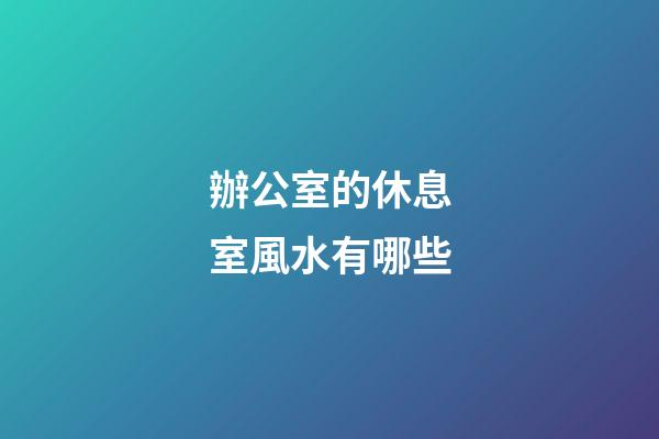 辦公室的休息室風水有哪些