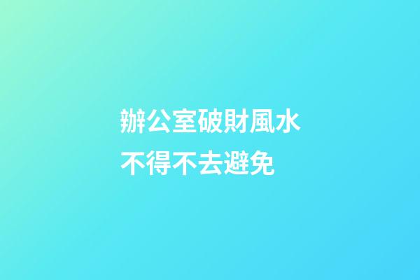 辦公室破財風水不得不去避免