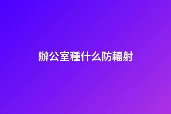 辦公室種什么防輻射