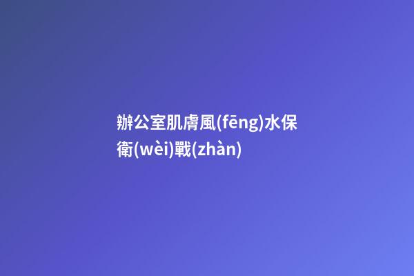 辦公室肌膚風(fēng)水保衛(wèi)戰(zhàn)