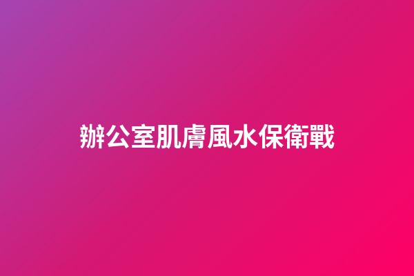 辦公室肌膚風水保衛戰