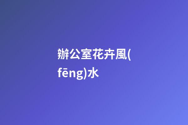 辦公室花卉風(fēng)水