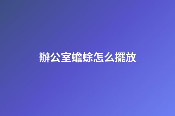 辦公室蟾蜍怎么擺放
