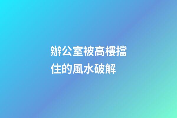 辦公室被高樓擋住的風水破解