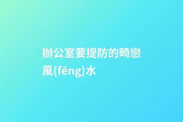 辦公室要提防的畸戀風(fēng)水