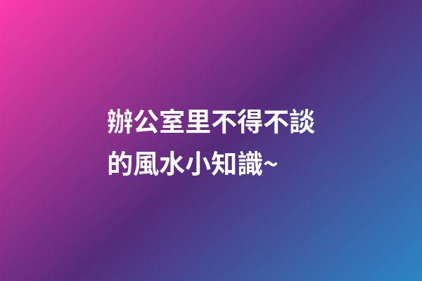 辦公室里不得不談的風水小知識~