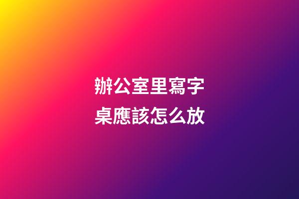 辦公室里寫字桌應該怎么放