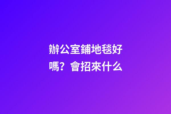 辦公室鋪地毯好嗎？會招來什么