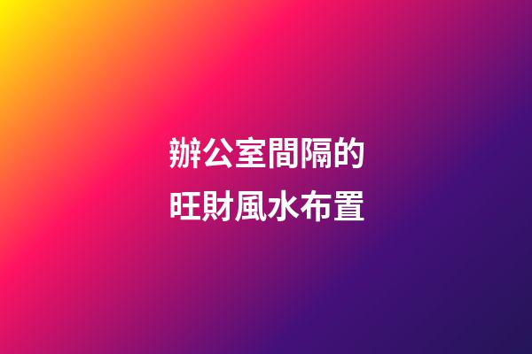 辦公室間隔的旺財風水布置