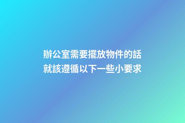辦公室需要擺放物件的話就該遵循以下一些小要求