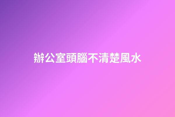 辦公室頭腦不清楚風水