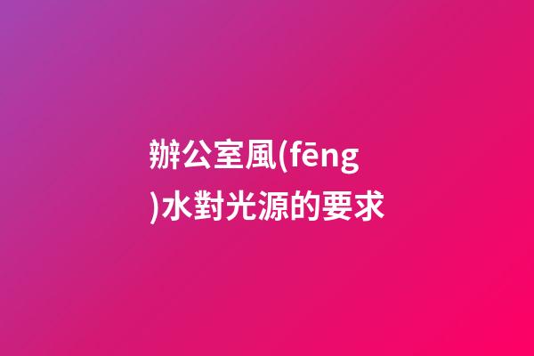 辦公室風(fēng)水對光源的要求