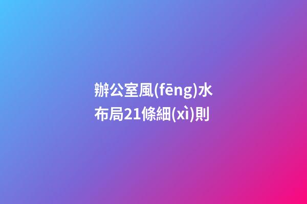 辦公室風(fēng)水布局21條細(xì)則