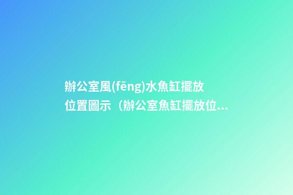 辦公室風(fēng)水魚缸擺放位置圖示（辦公室魚缸擺放位置風(fēng)水圖解）
