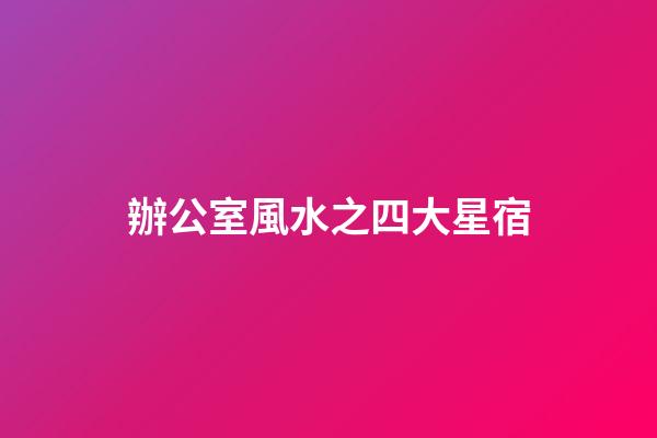 辦公室風水之四大星宿
