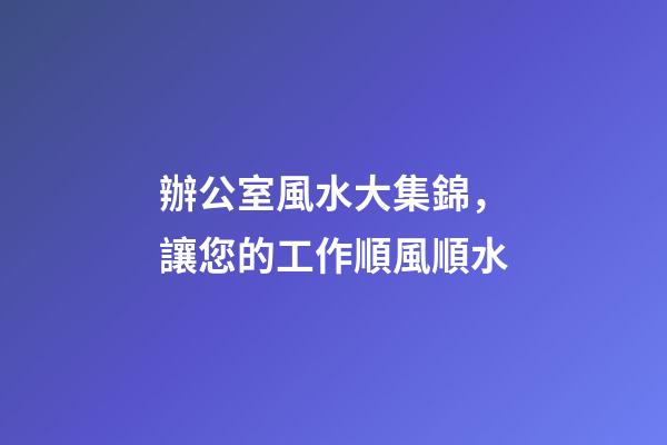 辦公室風水大集錦，讓您的工作順風順水