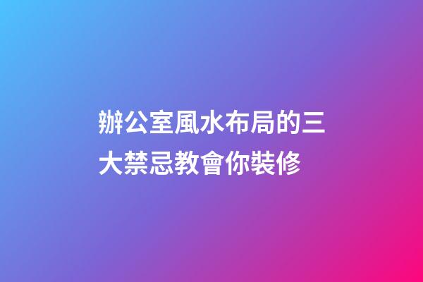 辦公室風水布局的三大禁忌教會你裝修
