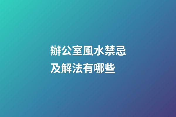 辦公室風水禁忌及解法有哪些