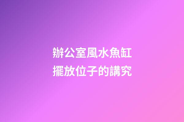 辦公室風水魚缸擺放位子的講究