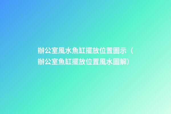 辦公室風水魚缸擺放位置圖示（辦公室魚缸擺放位置風水圖解）
