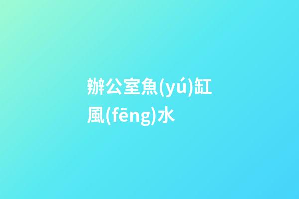 辦公室魚(yú)缸風(fēng)水